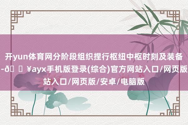開yun體育網(wǎng)分階段組織捏行樞紐中樞時(shí)刻及裝備的計(jì)劃和應(yīng)用-??ayx手機(jī)版登錄(綜合)官方網(wǎng)站入口/網(wǎng)頁版/安卓/電腦版