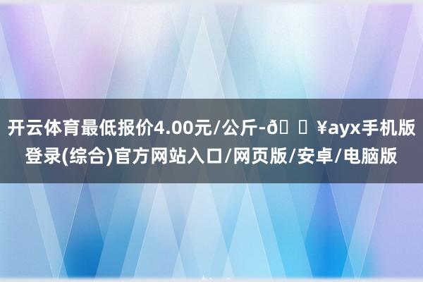 開云體育最低報價4.00元/公斤-??ayx手機版登錄(綜合)官方網站入口/網頁版/安卓/電腦版