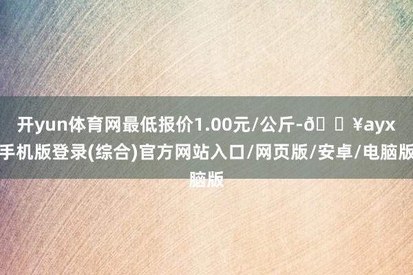 開yun體育網最低報價1.00元/公斤-??ayx手機版登錄(綜合)官方網站入口/網頁版/安卓/電腦版