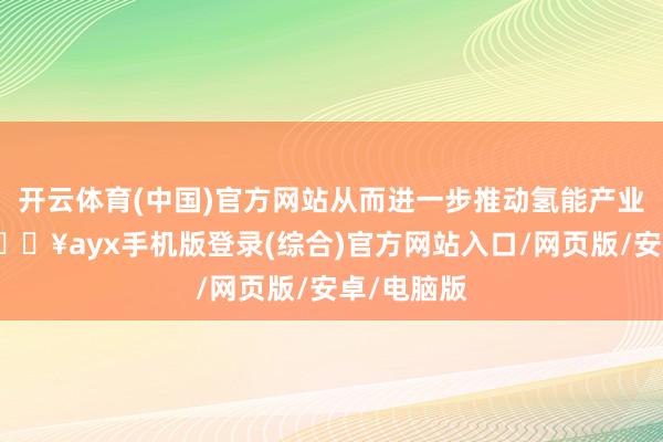 開云體育(中國)官方網站從而進一步推動氫能產業鏈發展-??ayx手機版登錄(綜合)官方網站入口/網頁版/安卓/電腦版