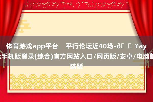 體育游戲app平臺    平行論壇近40場-??ayx手機版登錄(綜合)官方網站入口/網頁版/安卓/電腦版