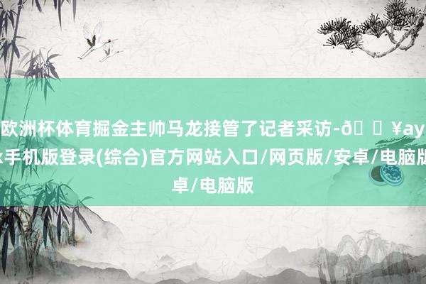 歐洲杯體育掘金主帥馬龍接管了記者采訪-??ayx手機版登錄(綜合)官方網站入口/網頁版/安卓/電腦版