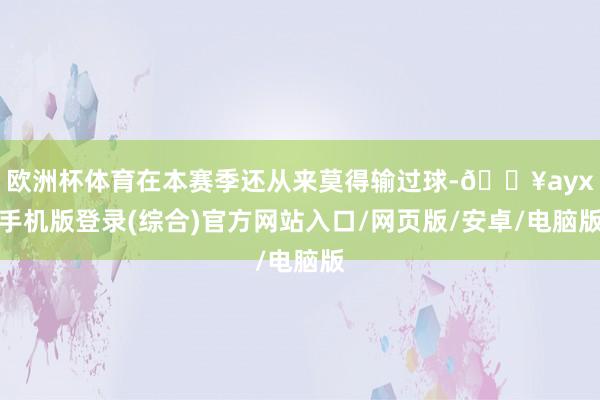 歐洲杯體育在本賽季還從來莫得輸過球-??ayx手機版登錄(綜合)官方網站入口/網頁版/安卓/電腦版