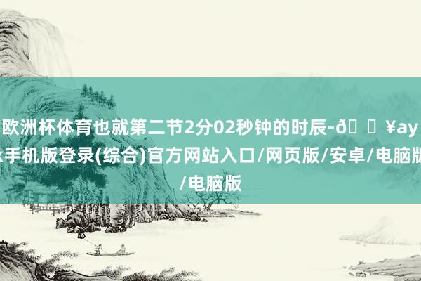 歐洲杯體育也就第二節2分02秒鐘的時辰-??ayx手機版登錄(綜合)官方網站入口/網頁版/安卓/電腦版