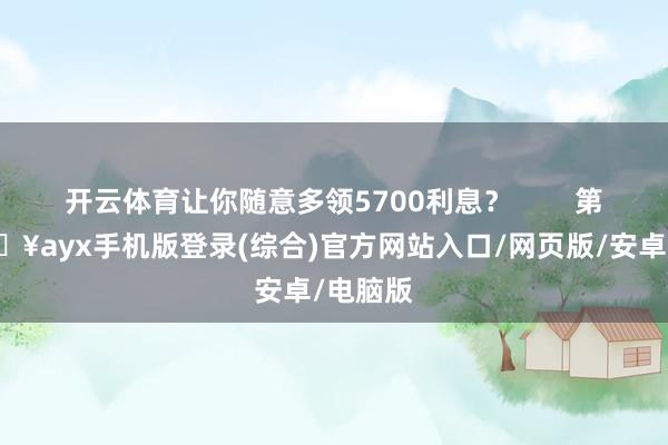 開云體育讓你隨意多領5700利息？        第一-??ayx手機版登錄(綜合)官方網站入口/網頁版/安卓/電腦版