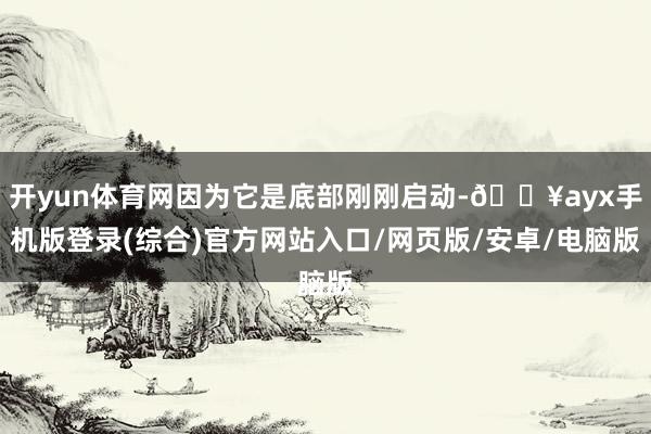 開yun體育網因為它是底部剛剛啟動-??ayx手機版登錄(綜合)官方網站入口/網頁版/安卓/電腦版