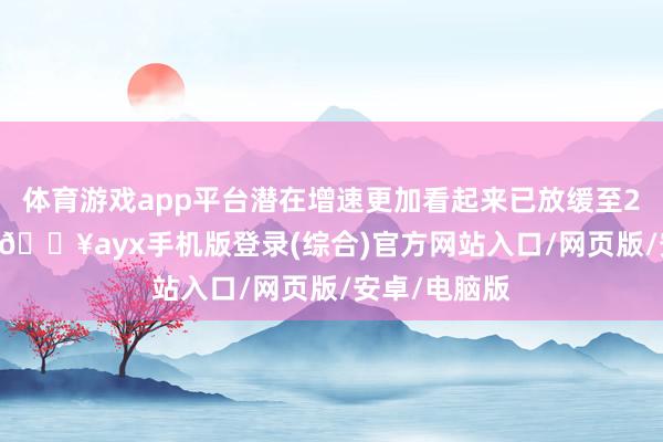 體育游戲app平臺潛在增速更加看起來已放緩至2.5%或以下-??ayx手機版登錄(綜合)官方網站入口/網頁版/安卓/電腦版