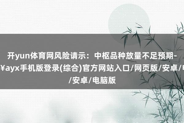 開yun體育網風險請示：中樞品種放量不足預期-??ayx手機版登錄(綜合)官方網站入口/網頁版/安卓/電腦版