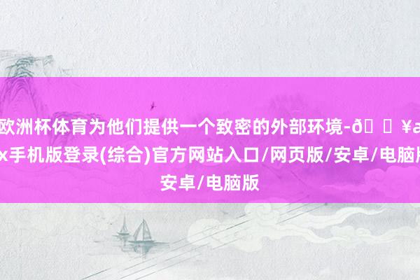 歐洲杯體育為他們提供一個致密的外部環境-??ayx手機版登錄(綜合)官方網站入口/網頁版/安卓/電腦版