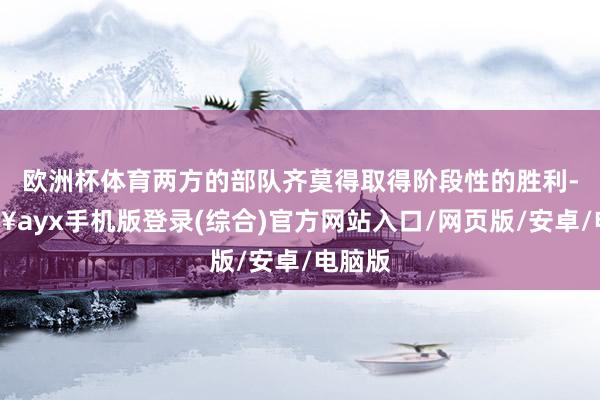 歐洲杯體育兩方的部隊(duì)齊莫得取得階段性的勝利-??ayx手機(jī)版登錄(綜合)官方網(wǎng)站入口/網(wǎng)頁(yè)版/安卓/電腦版