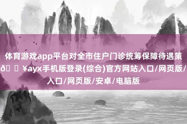 體育游戲app平臺對全市住戶門診統籌保障待遇策略進行診治-??ayx手機版登錄(綜合)官方網站入口/網頁版/安卓/電腦版