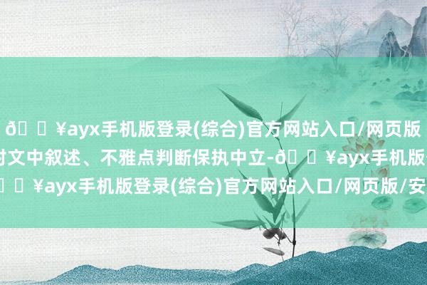 ??ayx手機(jī)版登錄(綜合)官方網(wǎng)站入口/網(wǎng)頁版/安卓/電腦版和訊網(wǎng)站對(duì)文中敘述、不雅點(diǎn)判斷保執(zhí)中立-??ayx手機(jī)版登錄(綜合)官方網(wǎng)站入口/網(wǎng)頁版/安卓/電腦版