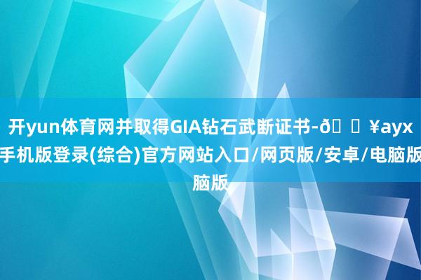 開yun體育網并取得GIA鉆石武斷證書-??ayx手機版登錄(綜合)官方網站入口/網頁版/安卓/電腦版