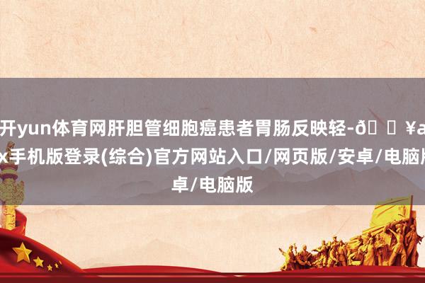 開yun體育網肝膽管細胞癌患者胃腸反映輕-??ayx手機版登錄(綜合)官方網站入口/網頁版/安卓/電腦版