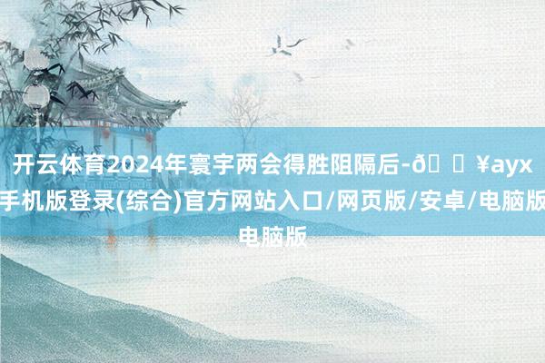 開云體育2024年寰宇兩會得勝阻隔后-??ayx手機(jī)版登錄(綜合)官方網(wǎng)站入口/網(wǎng)頁版/安卓/電腦版