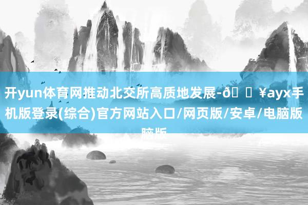 開yun體育網推動北交所高質地發展-??ayx手機版登錄(綜合)官方網站入口/網頁版/安卓/電腦版