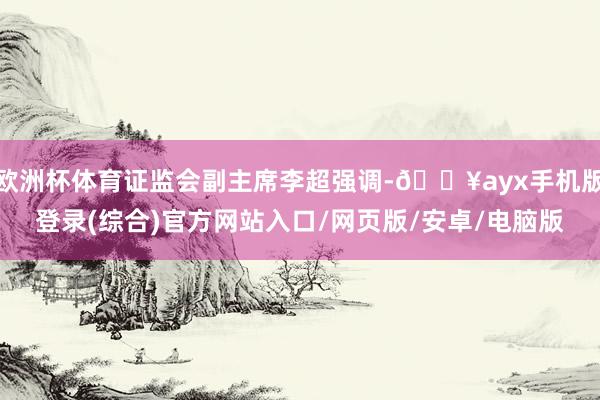 歐洲杯體育證監(jiān)會(huì)副主席李超強(qiáng)調(diào)-??ayx手機(jī)版登錄(綜合)官方網(wǎng)站入口/網(wǎng)頁(yè)版/安卓/電腦版