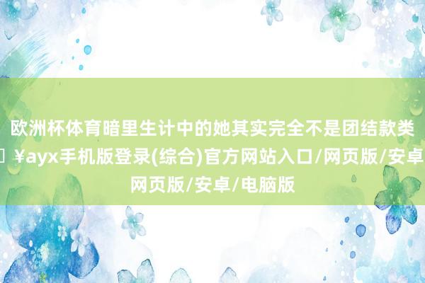 歐洲杯體育暗里生計中的她其實完全不是團結款類型-??ayx手機版登錄(綜合)官方網站入口/網頁版/安卓/電腦版