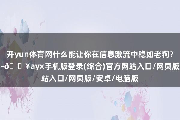 開(kāi)yun體育網(wǎng)什么能讓你在信息激流中穩(wěn)如老狗？答：領(lǐng)路錨點(diǎn)-??ayx手機(jī)版登錄(綜合)官方網(wǎng)站入口/網(wǎng)頁(yè)版/安卓/電腦版