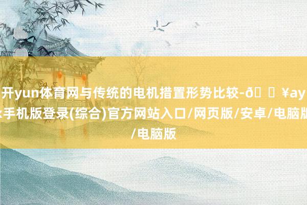 開yun體育網與傳統的電機措置形勢比較-??ayx手機版登錄(綜合)官方網站入口/網頁版/安卓/電腦版