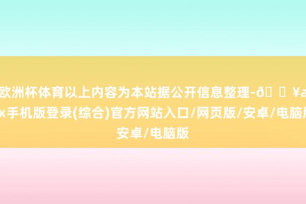 歐洲杯體育以上內容為本站據公開信息整理-??ayx手機版登錄(綜合)官方網站入口/網頁版/安卓/電腦版