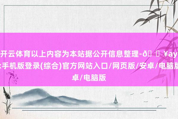 開云體育以上內(nèi)容為本站據(jù)公開信息整理-??ayx手機版登錄(綜合)官方網(wǎng)站入口/網(wǎng)頁版/安卓/電腦版