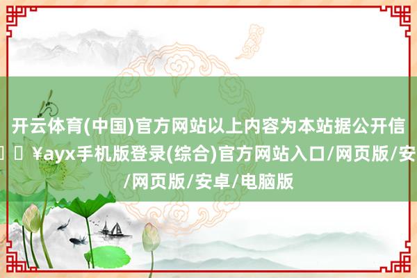 開云體育(中國)官方網站以上內容為本站據公開信息整理-??ayx手機版登錄(綜合)官方網站入口/網頁版/安卓/電腦版