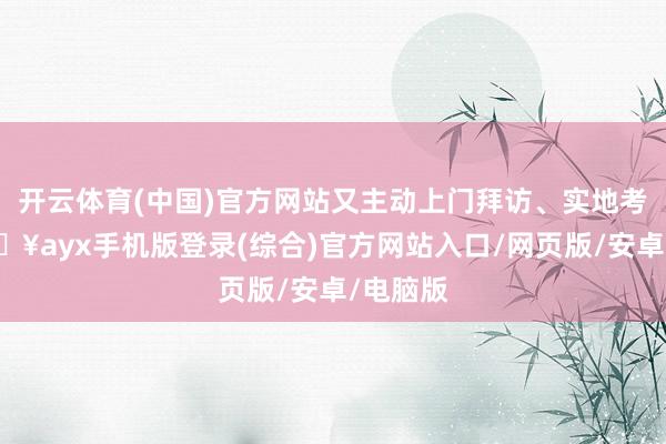 開云體育(中國)官方網站又主動上門拜訪、實地考驗-??ayx手機版登錄(綜合)官方網站入口/網頁版/安卓/電腦版