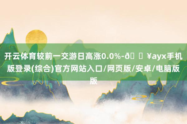 開云體育較前一交游日高漲0.0%-??ayx手機版登錄(綜合)官方網(wǎng)站入口/網(wǎng)頁版/安卓/電腦版