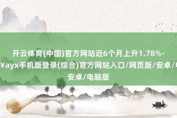 開云體育(中國)官方網站近6個月上升1.78%-??ayx手機版登錄(綜合)官方網站入口/網頁版/安卓/電腦版