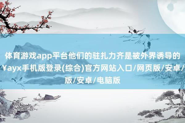 體育游戲app平臺他們的駐扎力齊是被外界誘導的-??ayx手機版登錄(綜合)官方網站入口/網頁版/安卓/電腦版