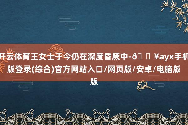 開云體育王女士于今仍在深度昏厥中-??ayx手機版登錄(綜合)官方網站入口/網頁版/安卓/電腦版