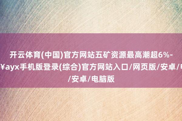 開云體育(中國)官方網站五礦資源最高潮超6%-??ayx手機版登錄(綜合)官方網站入口/網頁版/安卓/電腦版