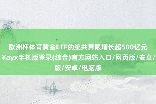 歐洲杯體育黃金ETF的統共界限增長超500億元-??ayx手機版登錄(綜合)官方網站入口/網頁版/安卓/電腦版