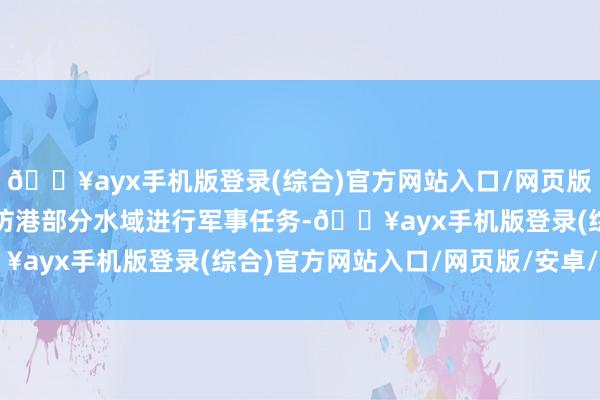??ayx手機版登錄(綜合)官方網站入口/網頁版/安卓/電腦版在渤海濰坊港部分水域進行軍事任務-??ayx手機版登錄(綜合)官方網站入口/網頁版/安卓/電腦版
