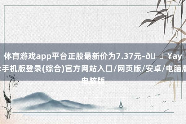 體育游戲app平臺正股最新價為7.37元-??ayx手機版登錄(綜合)官方網站入口/網頁版/安卓/電腦版