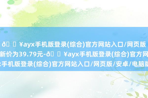 ??ayx手機版登錄(綜合)官方網站入口/網頁版/安卓/電腦版正股最新價為39.79元-??ayx手機版登錄(綜合)官方網站入口/網頁版/安卓/電腦版