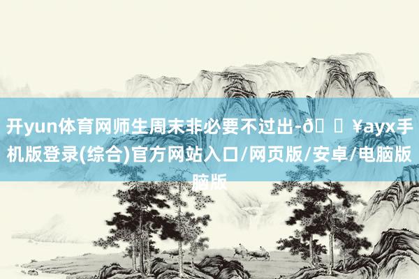 開yun體育網師生周末非必要不過出-??ayx手機版登錄(綜合)官方網站入口/網頁版/安卓/電腦版