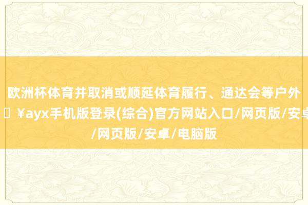 歐洲杯體育并取消或順延體育履行、通達會等戶外四肢-??ayx手機版登錄(綜合)官方網站入口/網頁版/安卓/電腦版