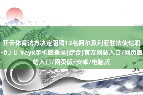 開云體育法方決定阻隔12名阿爾及利亞駐法使館職責主說念主員-??ayx手機版登錄(綜合)官方網站入口/網頁版/安卓/電腦版