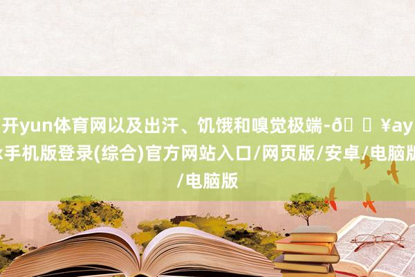 開yun體育網以及出汗、饑餓和嗅覺極端-??ayx手機版登錄(綜合)官方網站入口/網頁版/安卓/電腦版
