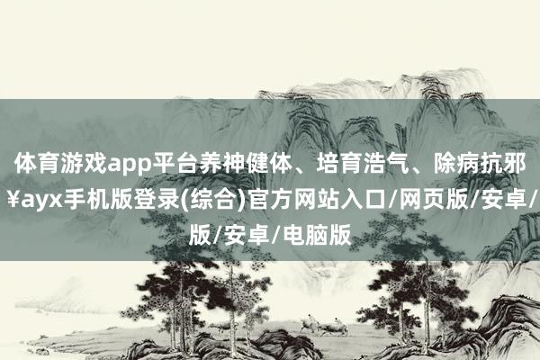 體育游戲app平臺養神健體、培育浩氣、除病抗邪-??ayx手機版登錄(綜合)官方網站入口/網頁版/安卓/電腦版