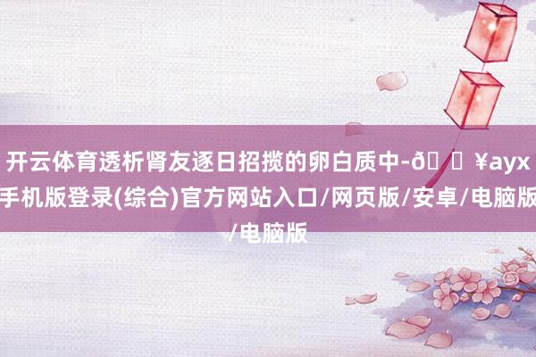 開云體育透析腎友逐日招攬的卵白質中-??ayx手機版登錄(綜合)官方網站入口/網頁版/安卓/電腦版