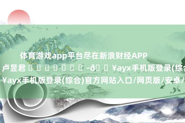 體育游戲app平臺(tái)盡在新浪財(cái)經(jīng)APP            						牽累剪輯：盧昱君 							-??ayx手機(jī)版登錄(綜合)官方網(wǎng)站入口/網(wǎng)頁(yè)版/安卓/電腦版