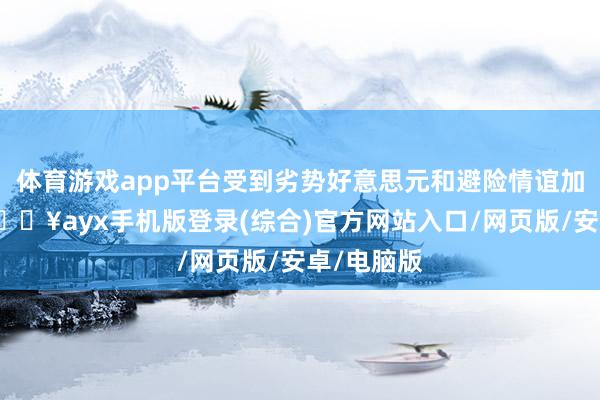 體育游戲app平臺受到劣勢好意思元和避險情誼加強提振-??ayx手機版登錄(綜合)官方網站入口/網頁版/安卓/電腦版