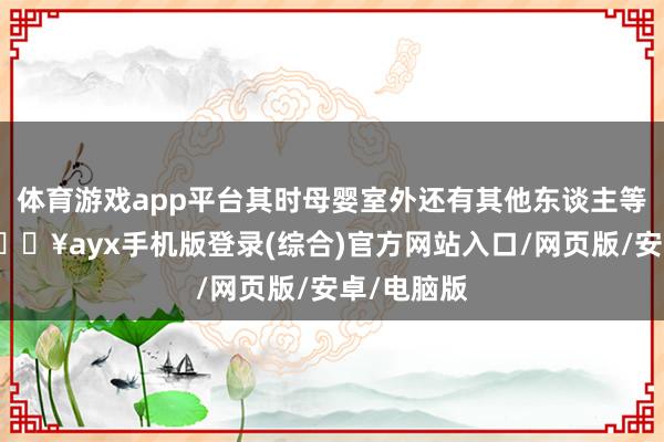 體育游戲app平臺其時母嬰室外還有其他東談主等著使用-??ayx手機(jī)版登錄(綜合)官方網(wǎng)站入口/網(wǎng)頁版/安卓/電腦版