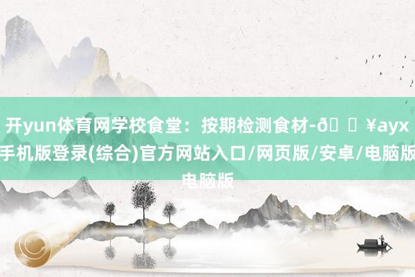 開yun體育網學校食堂：按期檢測食材-??ayx手機版登錄(綜合)官方網站入口/網頁版/安卓/電腦版