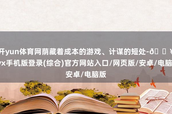 開yun體育網(wǎng)蔭藏著成本的游戲、計(jì)謀的短處-??ayx手機(jī)版登錄(綜合)官方網(wǎng)站入口/網(wǎng)頁(yè)版/安卓/電腦版