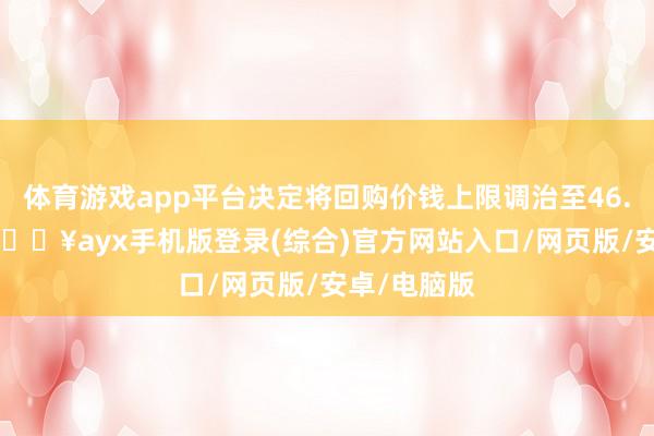 體育游戲app平臺決定將回購價錢上限調治至46.83元/股-??ayx手機版登錄(綜合)官方網站入口/網頁版/安卓/電腦版