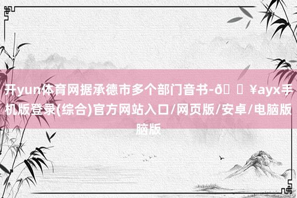 開(kāi)yun體育網(wǎng)據(jù)承德市多個(gè)部門音書-??ayx手機(jī)版登錄(綜合)官方網(wǎng)站入口/網(wǎng)頁(yè)版/安卓/電腦版